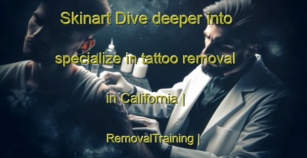 Skinart Dive deeper into specialize in tattoo removal in California | RemovalTraining | RemovalClasses | SkinartTraining-Canada